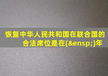 恢复中华人民共和国在联合国的合法席位是在( )年